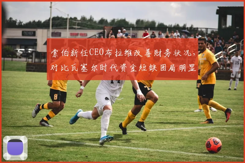 索伯新任CEO布拉维改善财务状况,对比瓦塞尔时代资金短缺困局明显