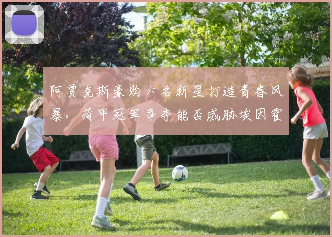 阿贾克斯豪购六名新星打造青春风暴,荷甲冠军争夺能否威胁埃因霍温?