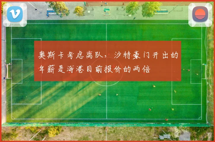奥斯卡考虑离队,沙特豪门开出的年薪是海港目前报价的两倍