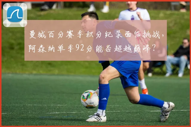 曼城百分赛季积分纪录面临挑战,阿森纳单季92分能否超越巅峰?