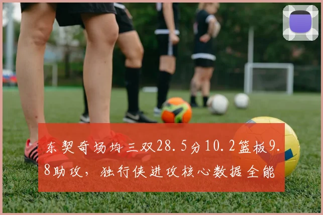 东契奇场均三双28.5分10.2篮板9.8助攻，独行侠进攻核心数据全能