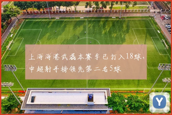 上海海港武磊本赛季已打入18球,中超射手榜领先第二名5球
