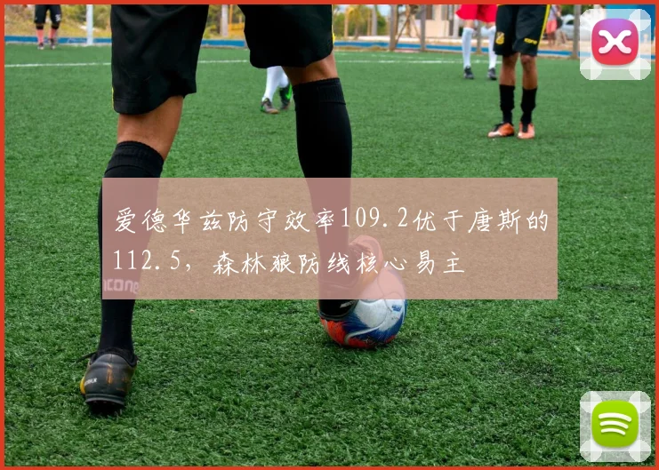 爱德华兹防守效率109.2优于唐斯的112.5，森林狼防线核心易主