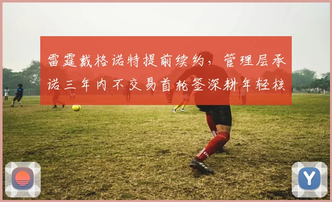 雷霆戴格诺特提前续约,管理层承诺三年内不交易首轮签深耕年轻核心