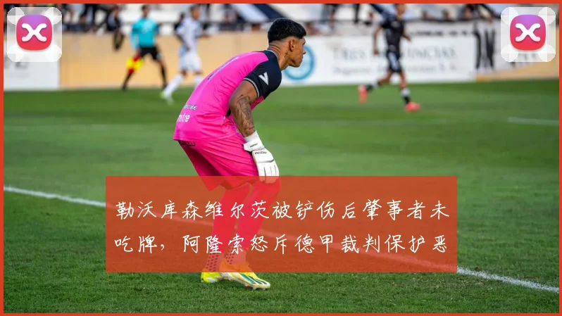 勒沃库森维尔茨被铲伤后肇事者未吃牌，阿隆索怒斥德甲裁判保护恶意犯规