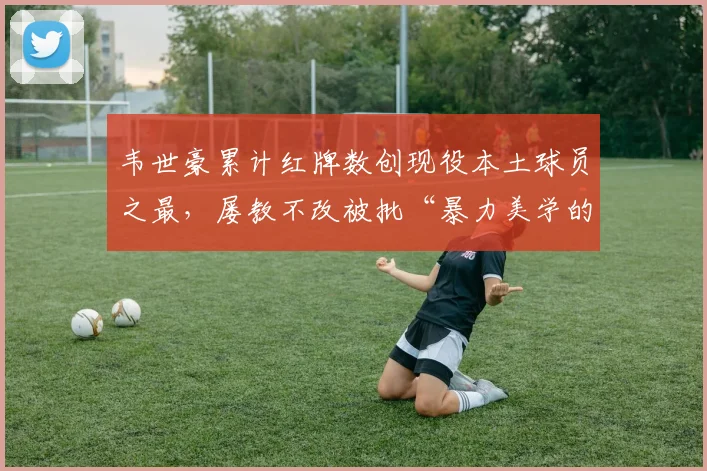 韦世豪累计红牌数创现役本土球员之最,屡教不改被批“暴力美学的反面教材”