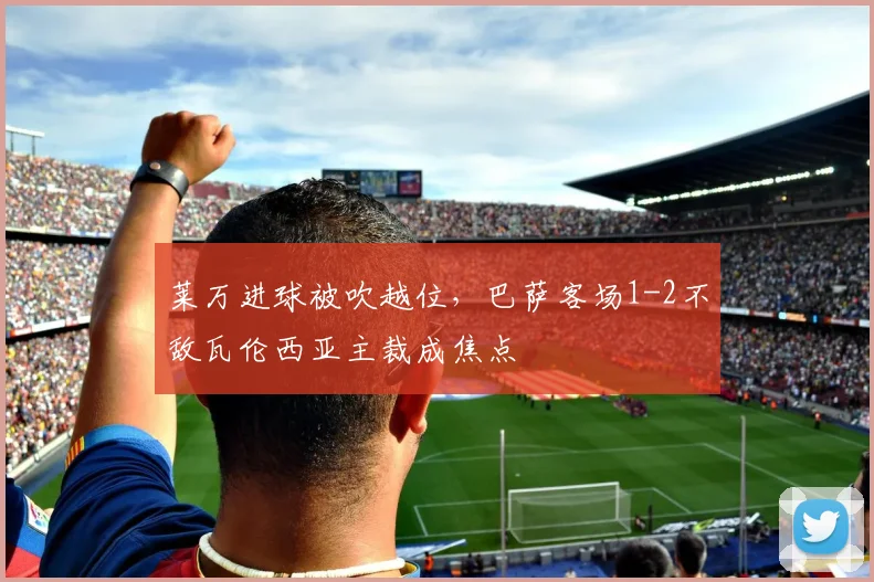 莱万进球被吹越位，巴萨客场1-2不敌瓦伦西亚主裁成焦点