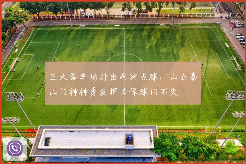 王大雷单场扑出两次点球,山东泰山门神神勇发挥力保球门不失