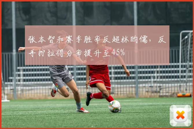 张本智和赛季胜率反超林昀儒，反手拧拉得分率提升至45%