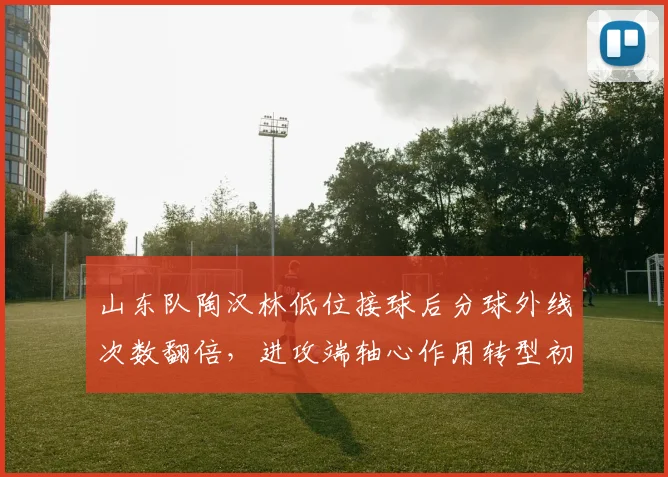 山东队陶汉林低位接球后分球外线次数翻倍,进攻端轴心作用转型初现成效